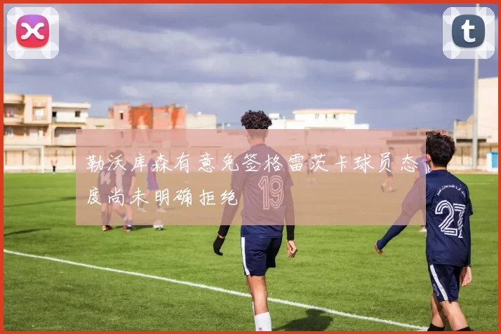 勒沃库森有意免签格雷茨卡球员态度尚未明确拒绝