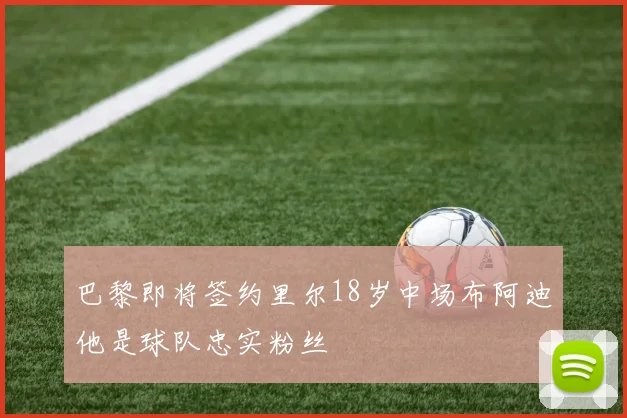巴黎即将签约里尔18岁中场布阿迪他是球队忠实粉丝