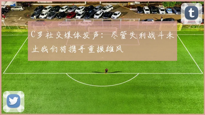 C罗社交媒体发声：尽管失利战斗未止我们将携手重振雄风