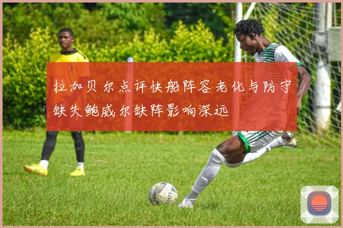 拉加贝尔点评快船阵容老化与防守缺失鲍威尔缺阵影响深远