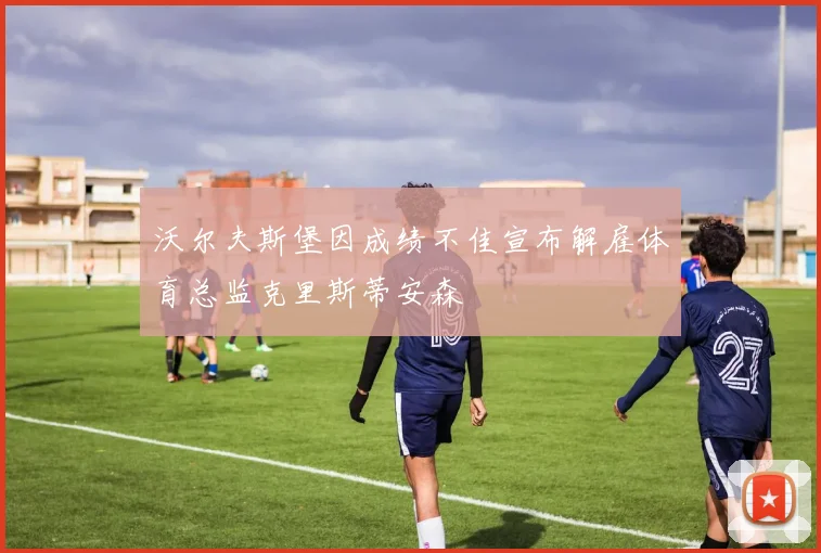 沃尔夫斯堡因成绩不佳宣布解雇体育总监克里斯蒂安森