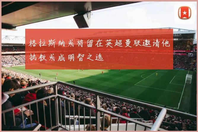 格拉斯纳或将留在英超曼联邀请他执教或成明智之选